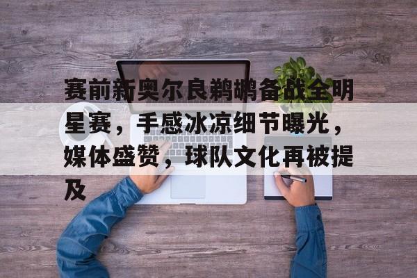 九游-包含赛前新奥尔良鹈鹕备战全明星赛，手感冰凉细节曝光，媒体盛赞，球队文化再被提及的词条