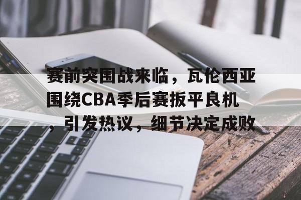 爱游戏-包含赛前突围战来临，瓦伦西亚围绕CBA季后赛扳平良机，引发热议，细节决定成败的词条