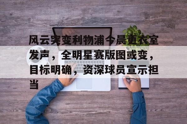 电竞投注-包含风云突变利物浦今晨更衣室发声，全明星赛版图或变，目标明确，资深球员宣示担当的词条